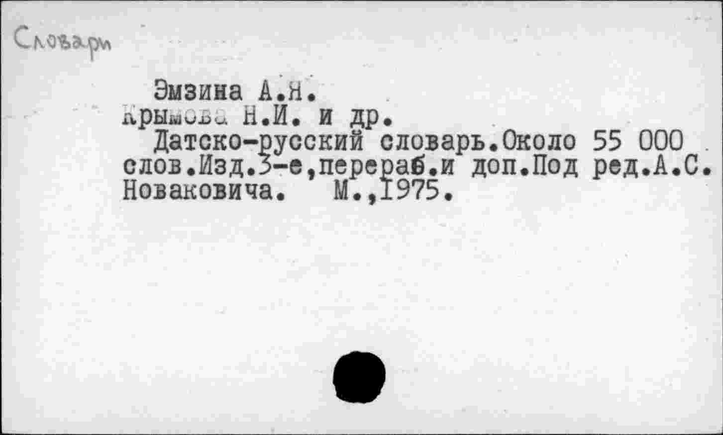 ﻿СкО'ЬЭирл
Эмзина А.Н.
арЫмОБ« Н.И. И др.
Датско-русский словарь.Около 55 000 слов.Изд.З-е,перераб.и доп.Под ред.А.С. Новаковича. М.,1975.